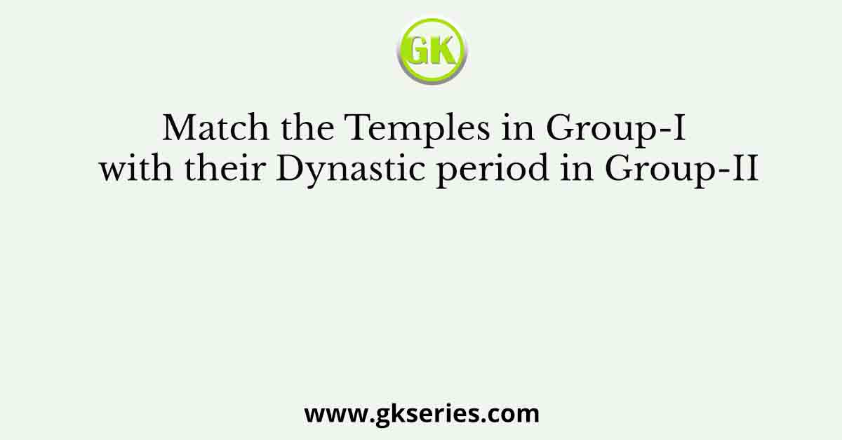 Match the Temples in Group-I with their Dynastic period in Group-II