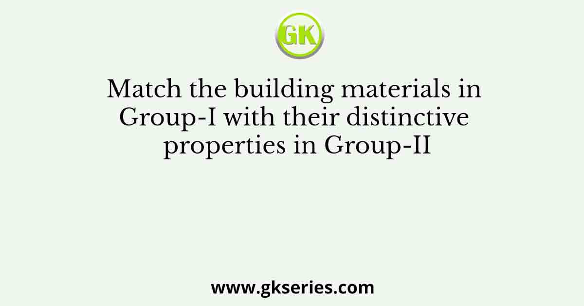 Match the building materials in Group-I with their distinctive properties in Group-II