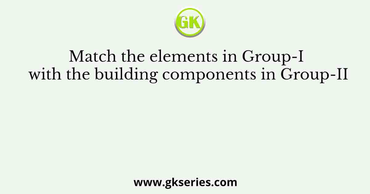 Match the elements in Group-I with the building components in Group-II
