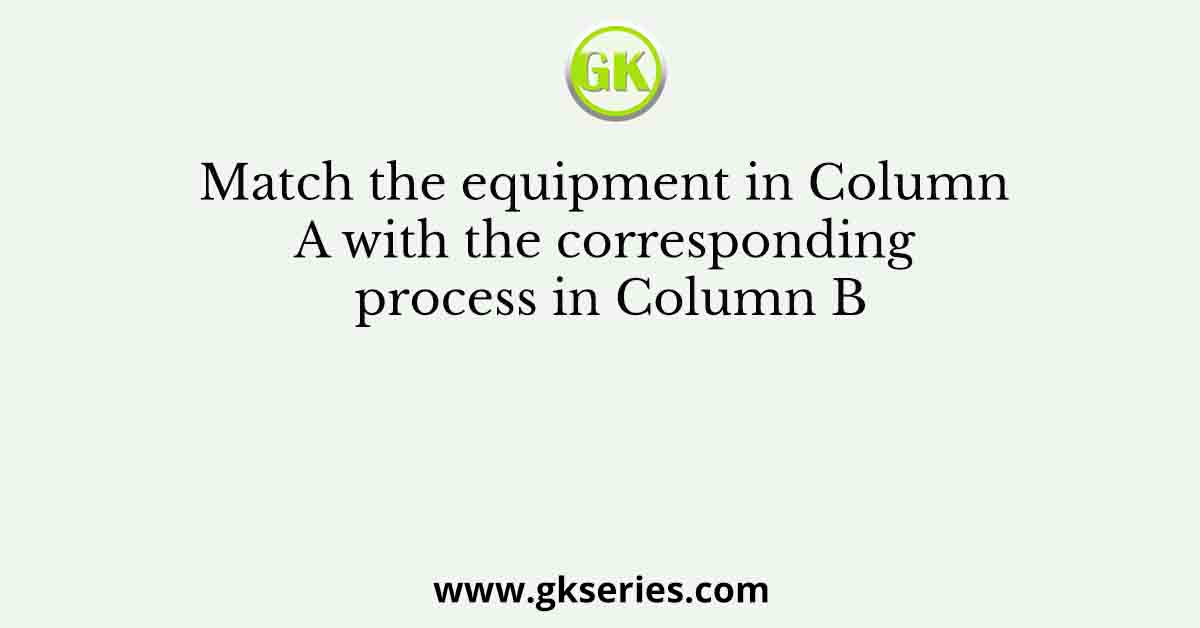 Match the equipment in Column A with the corresponding process in Column B
