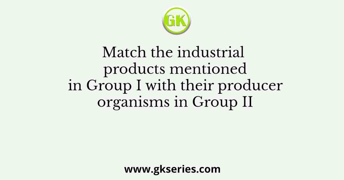 Match the industrial products mentioned in Group I with their producer organisms in Group II
