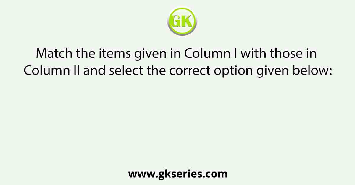 Match the items given Column I with those in Column II and select the correct option given below: