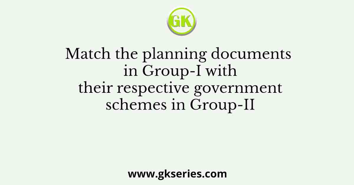 Match the planning documents in Group-I with their respective government schemes in Group-II