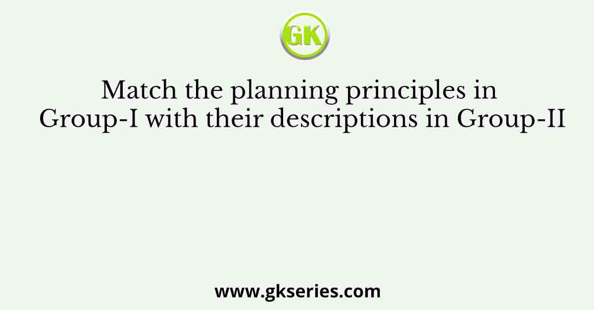 Match the planning principles in Group-I with their descriptions in Group-II