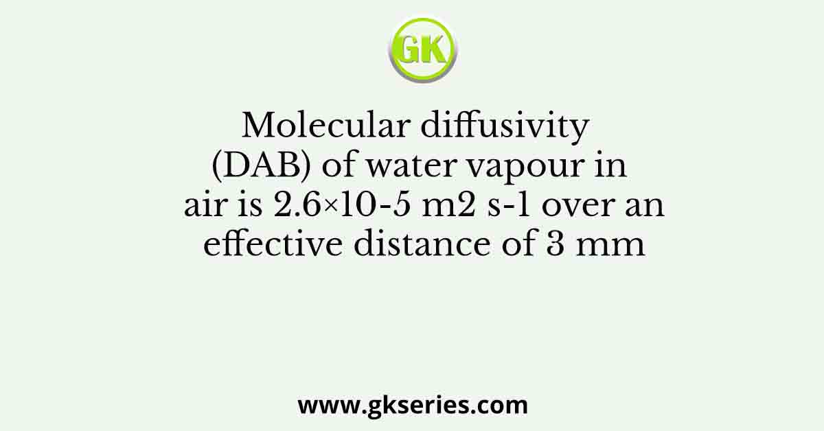 Molecular diffusivity (DAB) of water vapour in air is 2.6×10-5 m2 s-1 over an effective distance of 3 mm