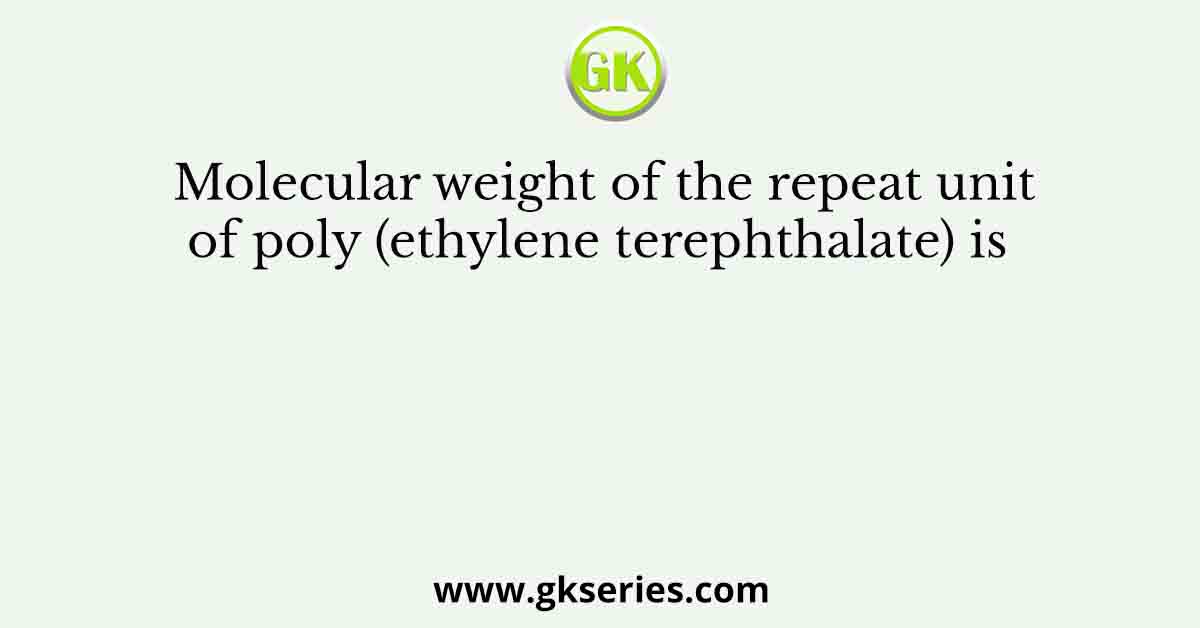 Molecular weight of the repeat unit of poly (ethylene terephthalate) is  