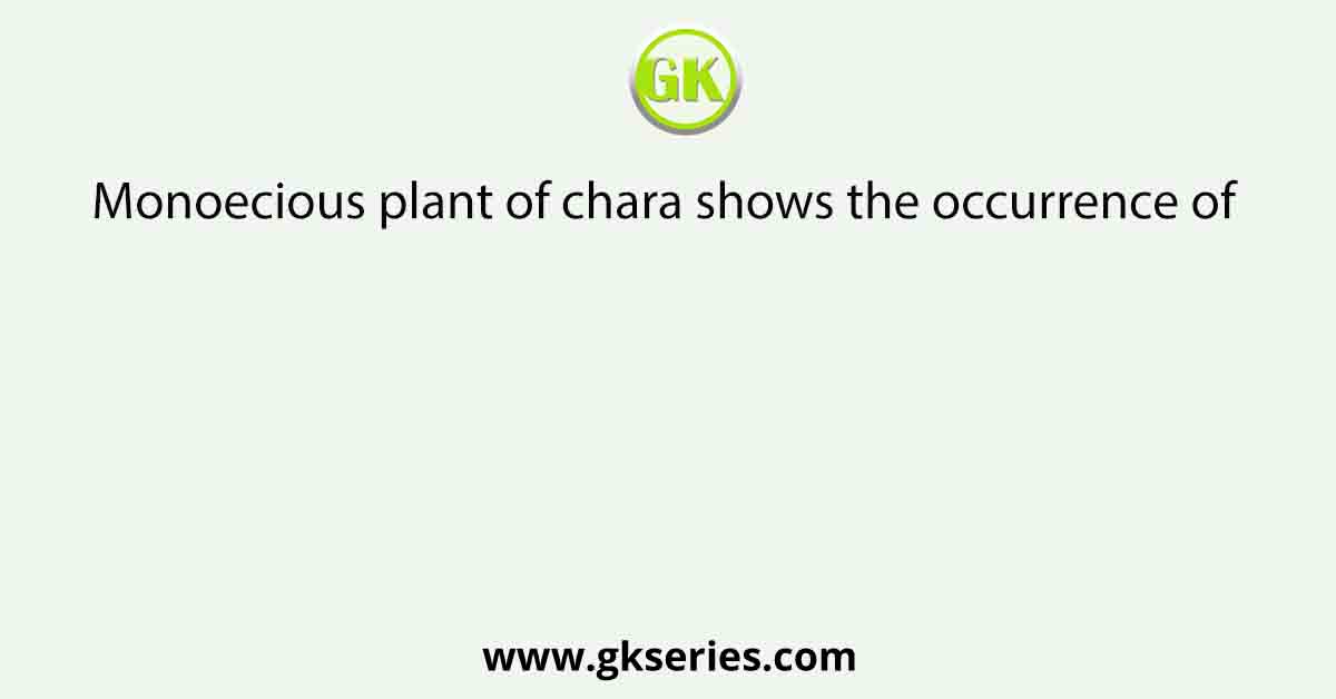 Monoecious plant of chara shows the occurrence of