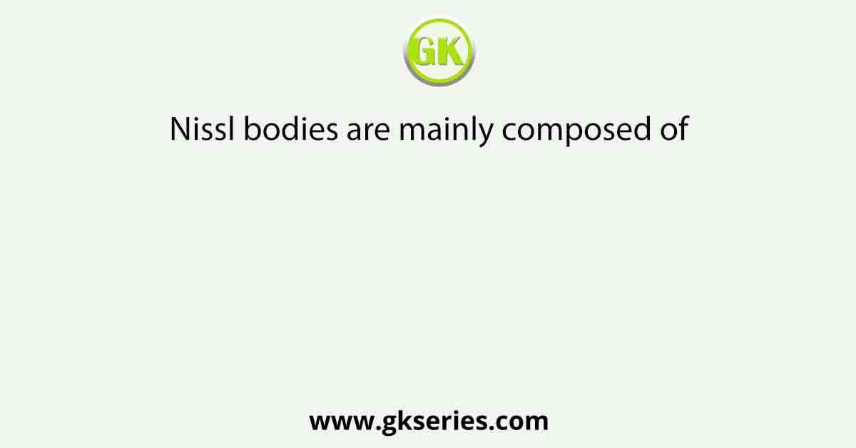 Nissl bodies are mainly composed of