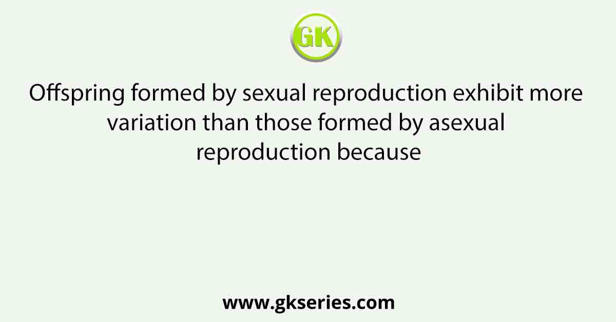 Offspring formed by sexual reproduction exhibit more variation than those formed by asexual reproduction because