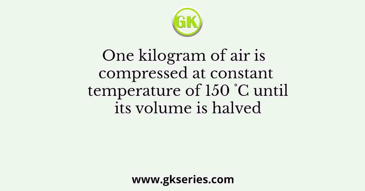 One kilogram of air is compressed at constant temperature of 150 ˚C until its volume is halved