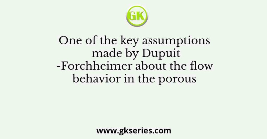 One of the key assumptions made by Dupuit-Forchheimer about the flow behavior in the porous