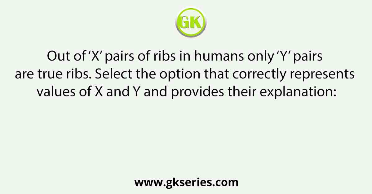 Out of ‘X’ pairs of ribs in humans only ‘Y’ pairs are true ribs. Select the option that correctly represents values of X and Y and provides their explanation: