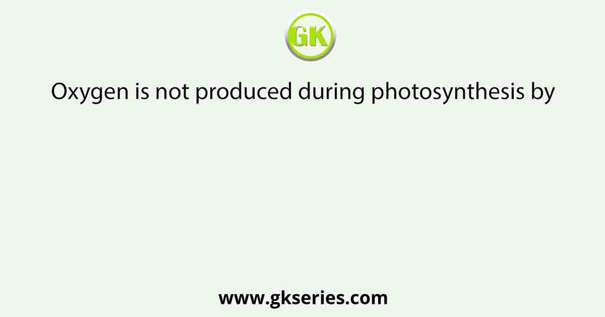 Oxygen is not produced during photosynthesis by