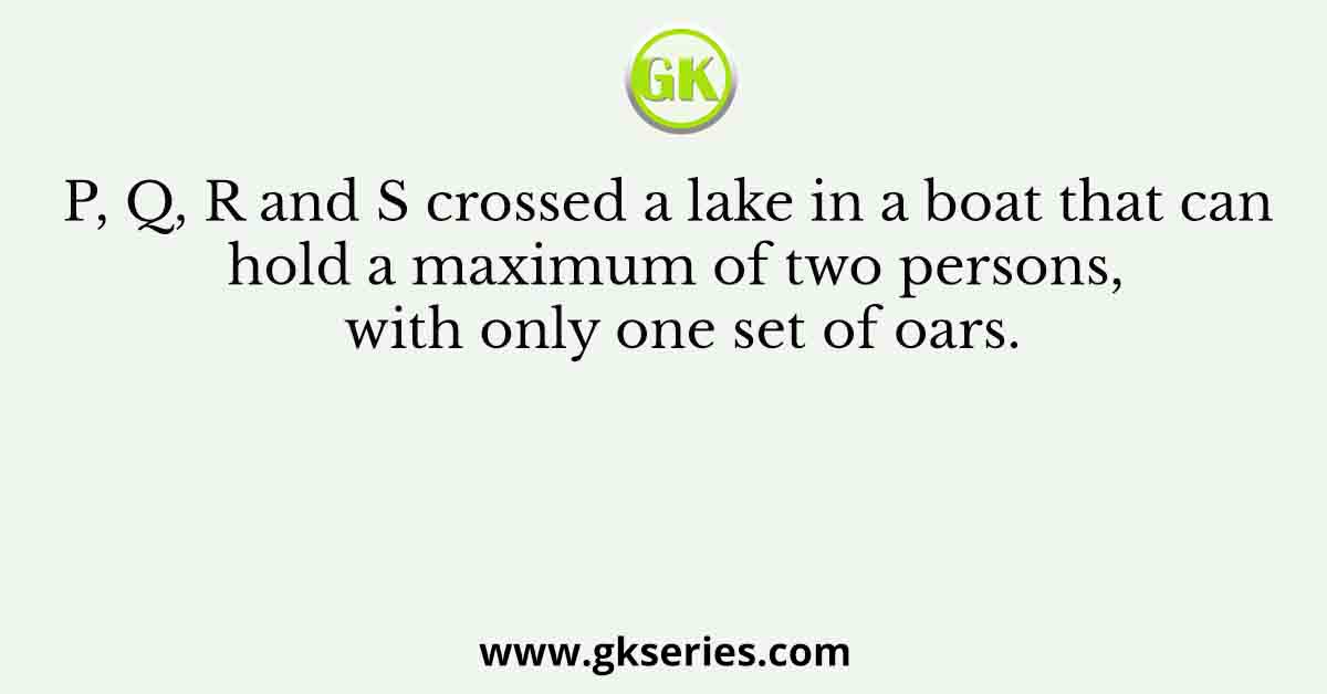 P, Q, R and S crossed a lake in a boat that can hold a maximum of two persons, with only one set of oars.