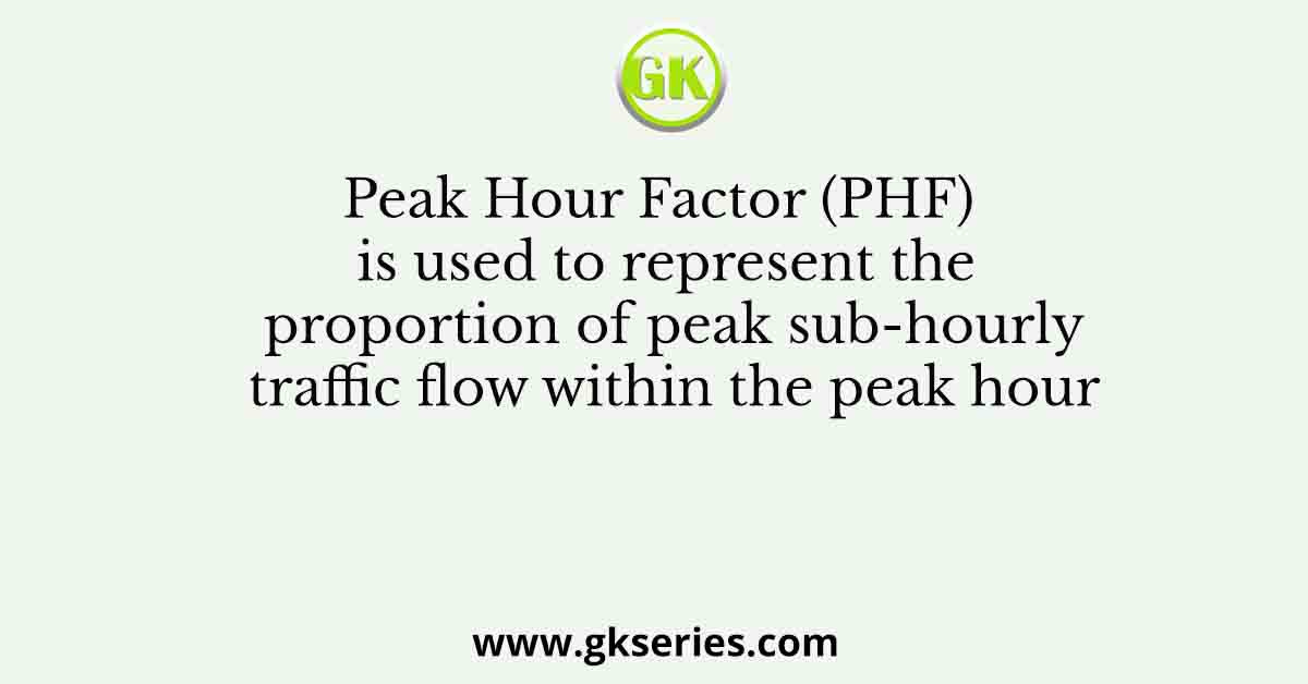 Peak Hour Factor (PHF) is used to represent the proportion of peak sub-hourly traffic flow within the peak hour