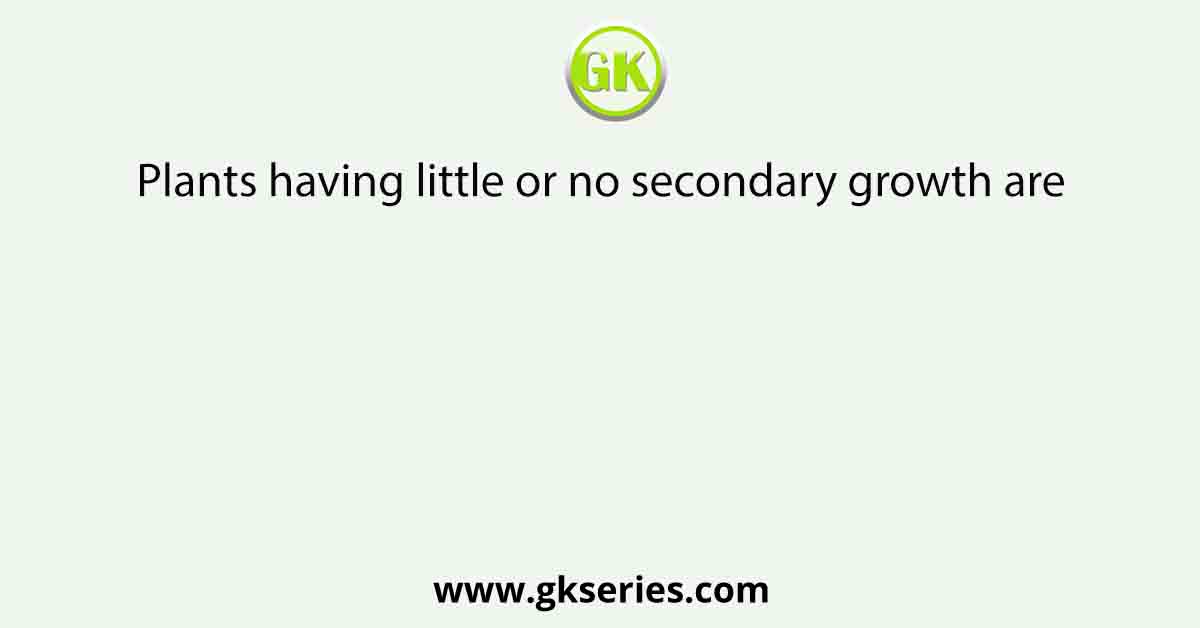 Plants having little or no secondary growth are