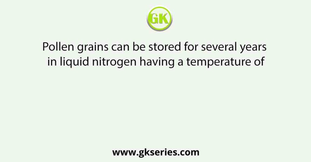 Pollen grains can be stored for several years in liquid nitrogen having a temperature of