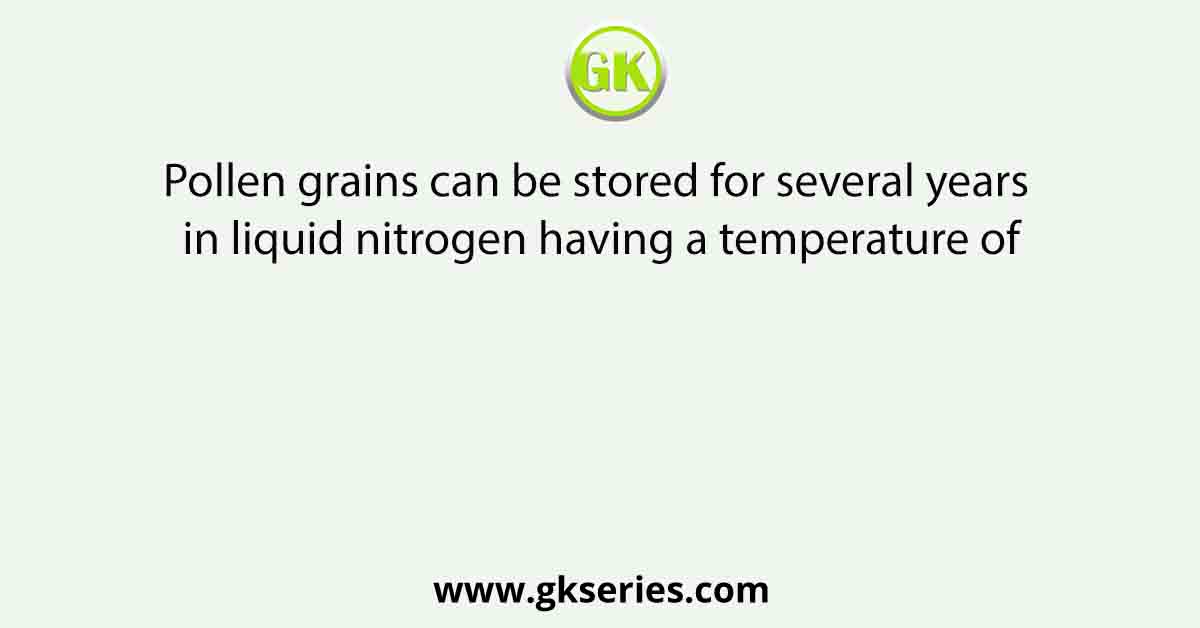 Pollen grains can be stored for several years in liquid nitrogen having a temperature of