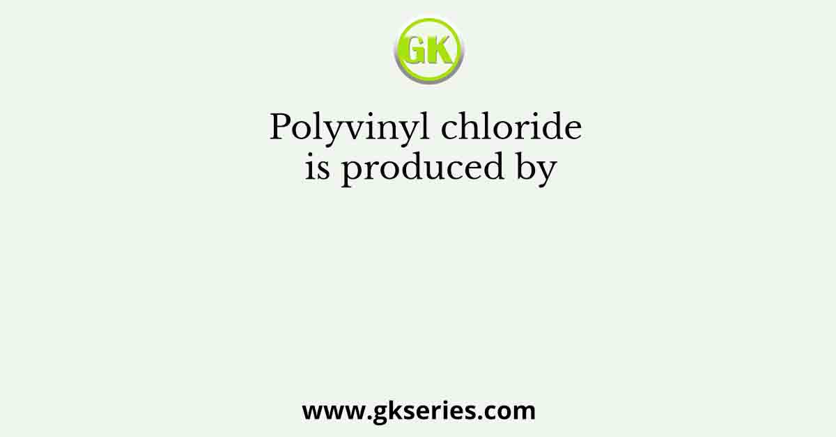 Polyvinyl chloride is produced by