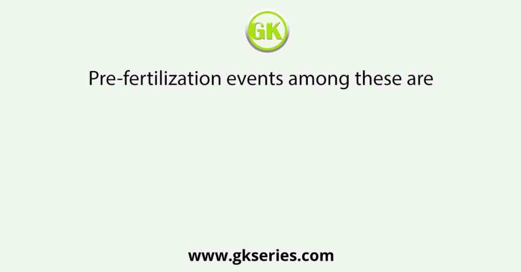 Pre-fertilization events among these are