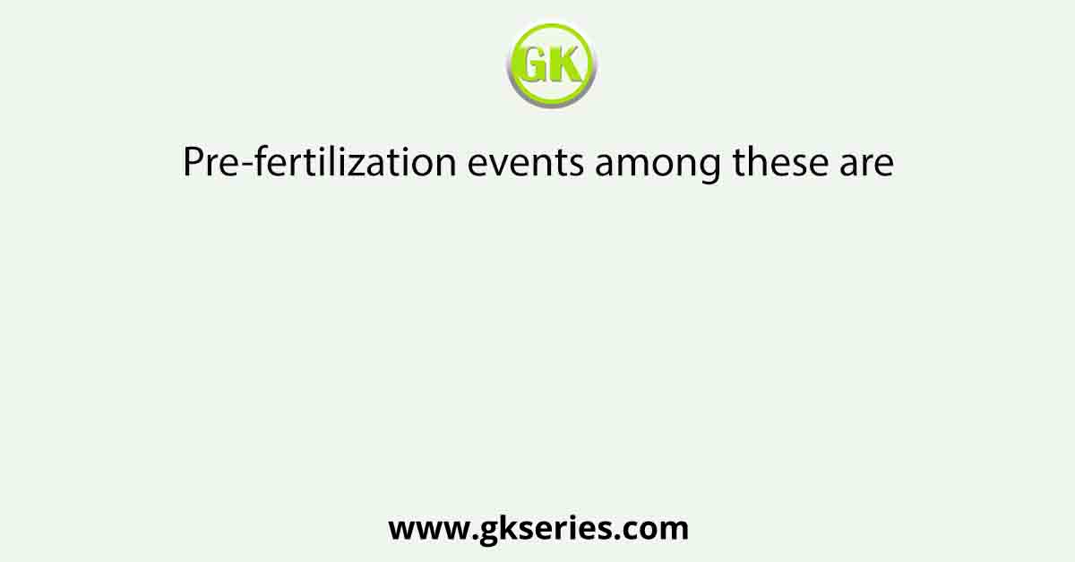 Pre-fertilization events among these are