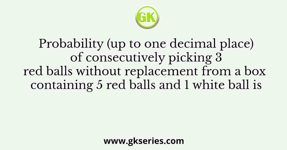 Probability (up to one decimal place) of consecutively picking 3 red balls without replacement from a box containing 5 red balls and 1 white ball is
