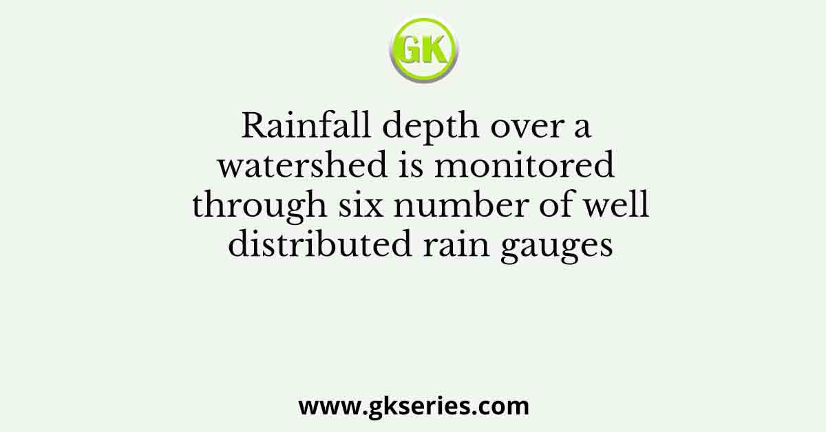 Rainfall depth over a watershed is monitored through six number of well distributed rain gauges