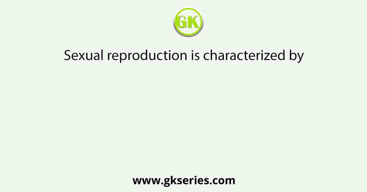Sexual reproduction is characterized by