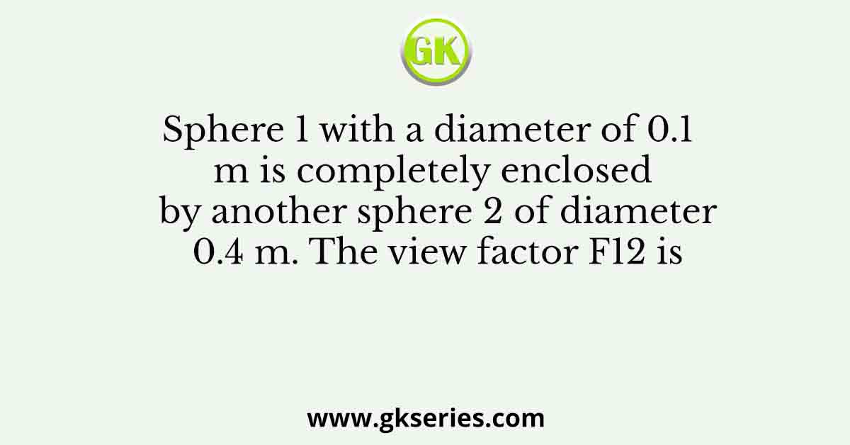 Sphere 1 with a diameter of 0.1 m is completely enclosed by another sphere 2 of diameter 0.4 m. The view factor F12 is