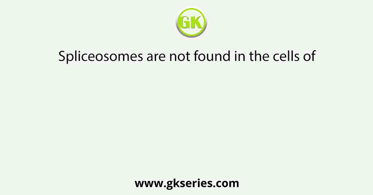 Spliceosomes are not found in the cells of
