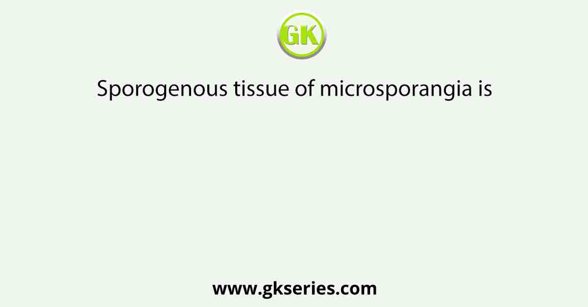Sporogenous tissue of microsporangia is