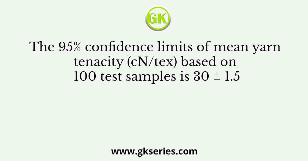 The 95% confidence limits of mean yarn tenacity (cN/tex) based on 100 test samples is 30 ± 1.5