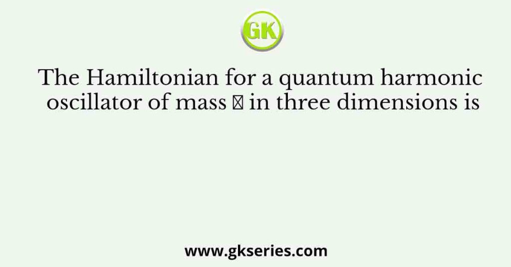 The Hamiltonian for a quantum harmonic oscillator of mass 𝑚 in three dimensions is