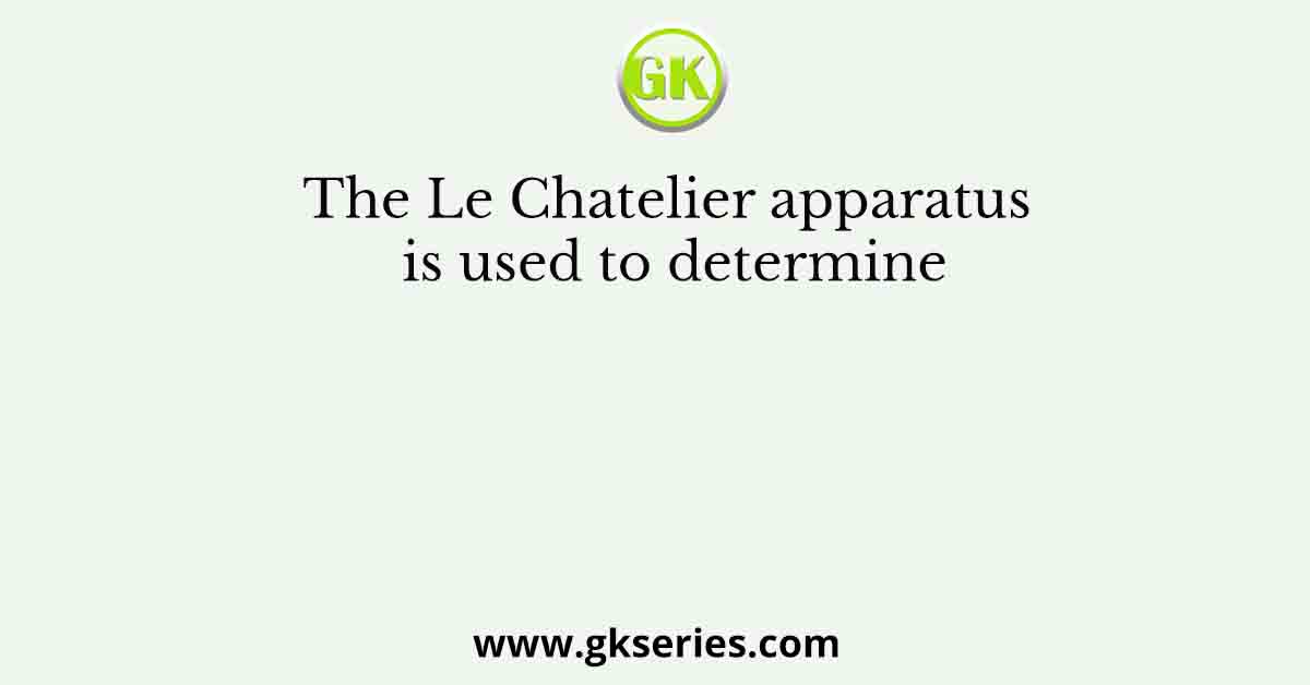 The Le Chatelier apparatus is used to determine