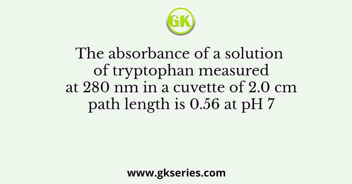 The absorbance of a solution of tryptophan measured at 280 nm in a cuvette of 2.0 cm path length is 0.56 at pH 7