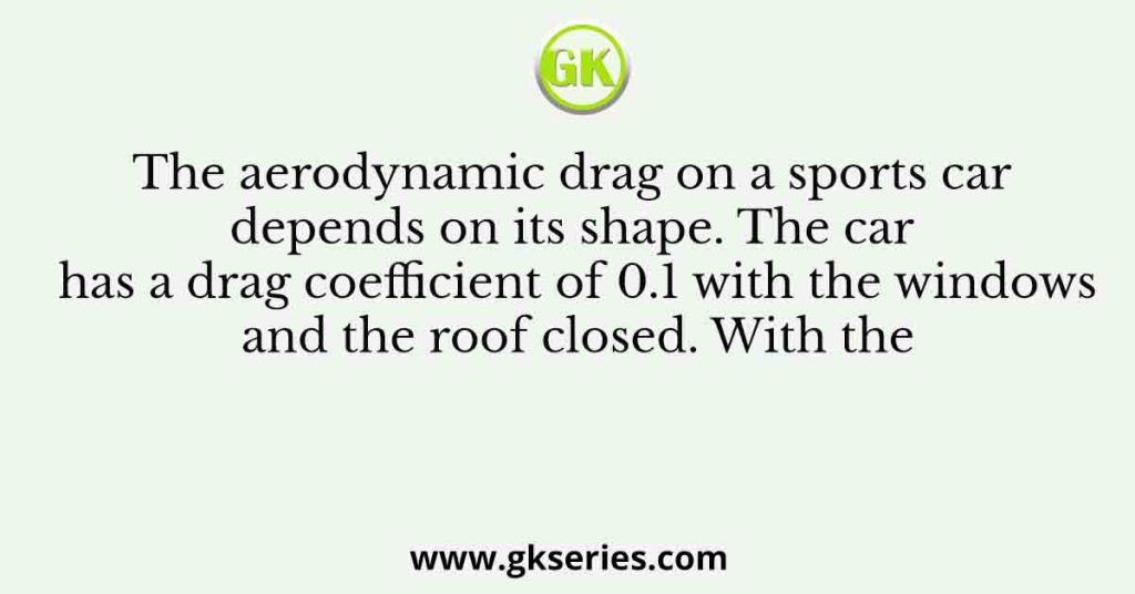 The aerodynamic drag on a sports car depends on its shape. The car has a drag coefficient of 0.1 with the windows and the roof closed. With the