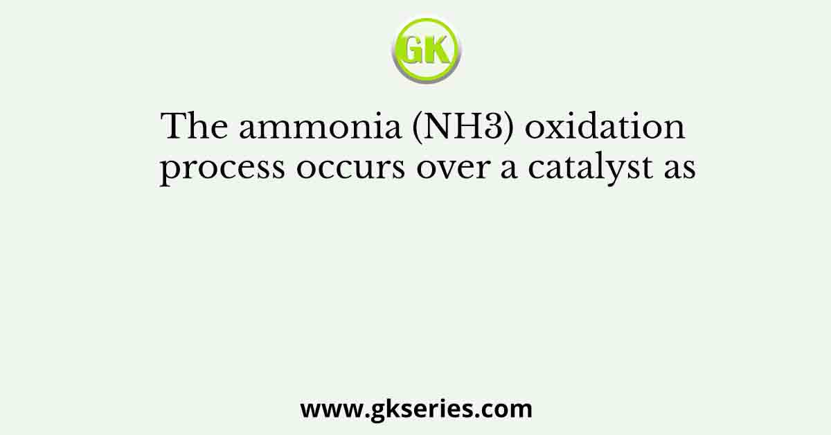 The ammonia (NH3) oxidation process occurs over a catalyst as