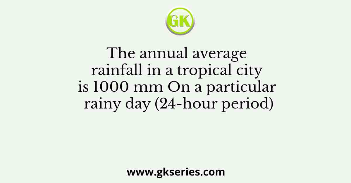 The annual average rainfall in a tropical city is 1000 mm On a particular rainy day (24-hour period)