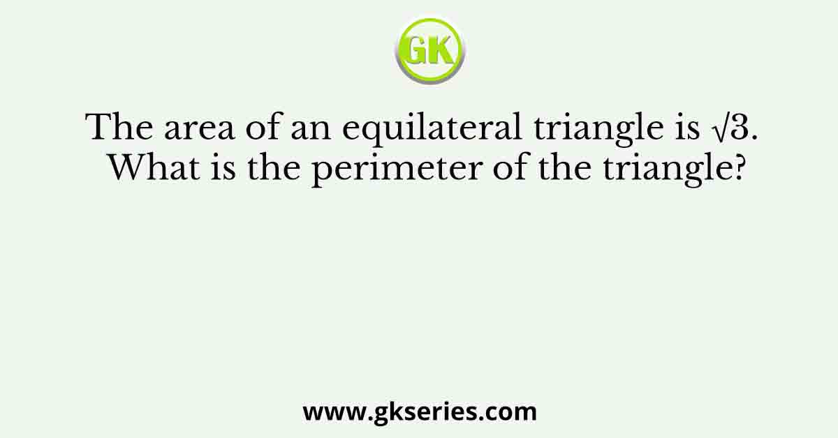 The area of an equilateral triangle is √3. What is the perimeter of the triangle?