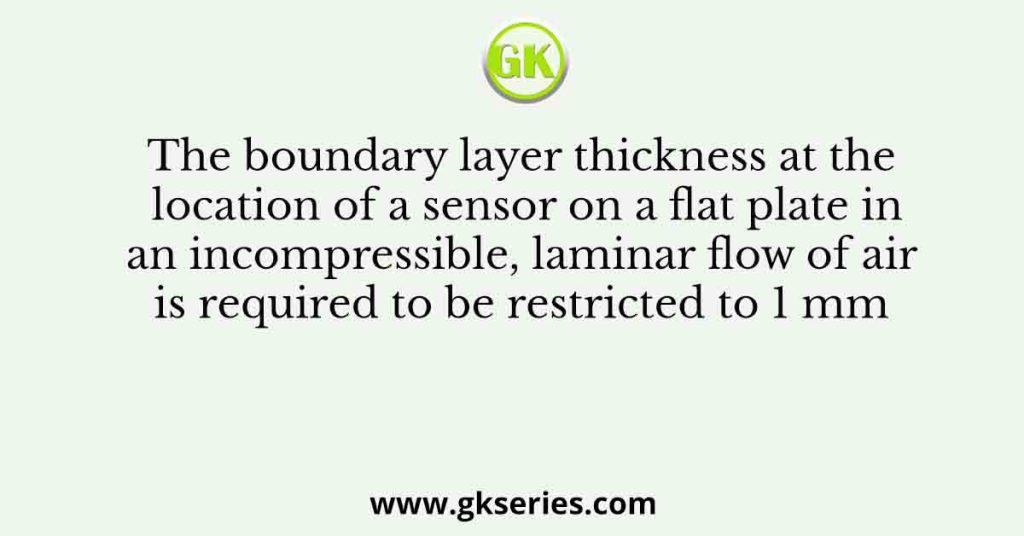 The boundary layer thickness at the location of a sensor on a flat plate in an incompressible, laminar flow of air is required to be restricted to 1 mm