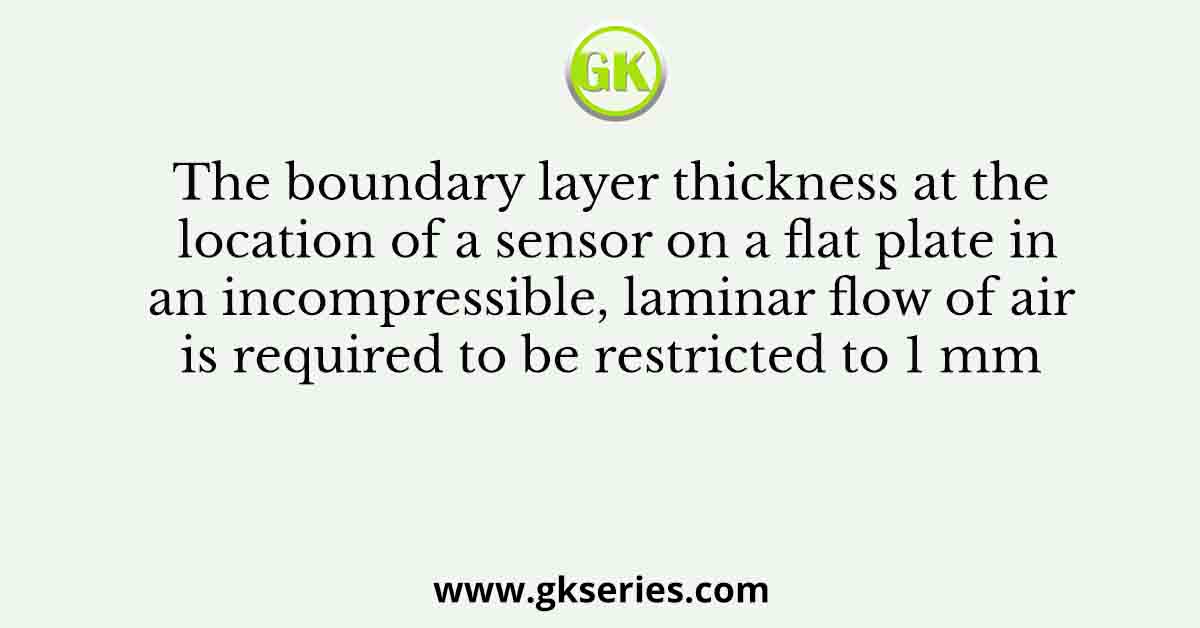 The boundary layer thickness at the location of a sensor on a flat plate in an incompressible, laminar flow of air is required to be restricted to 1 mm