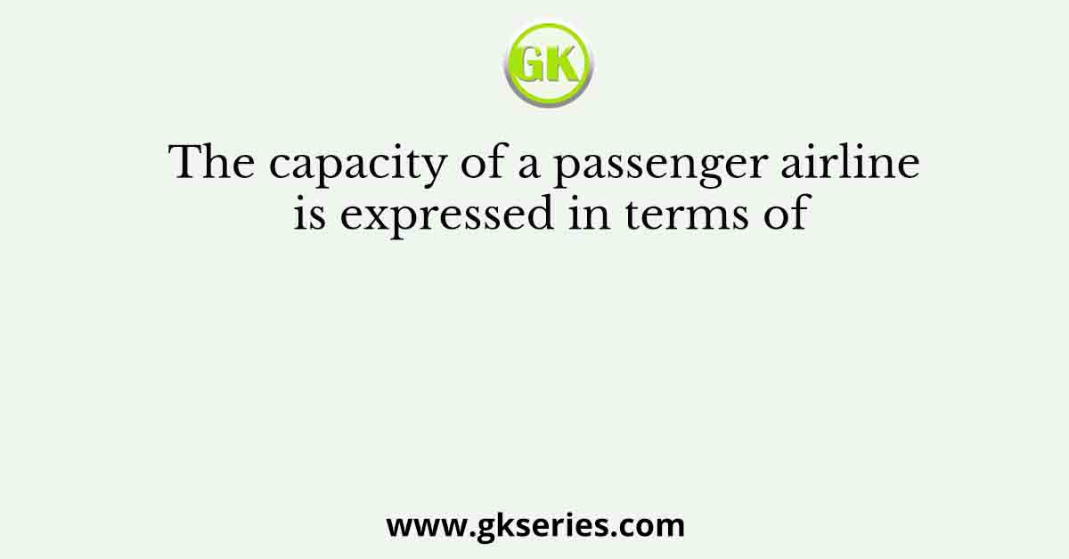 The capacity of a passenger airline is expressed in terms of