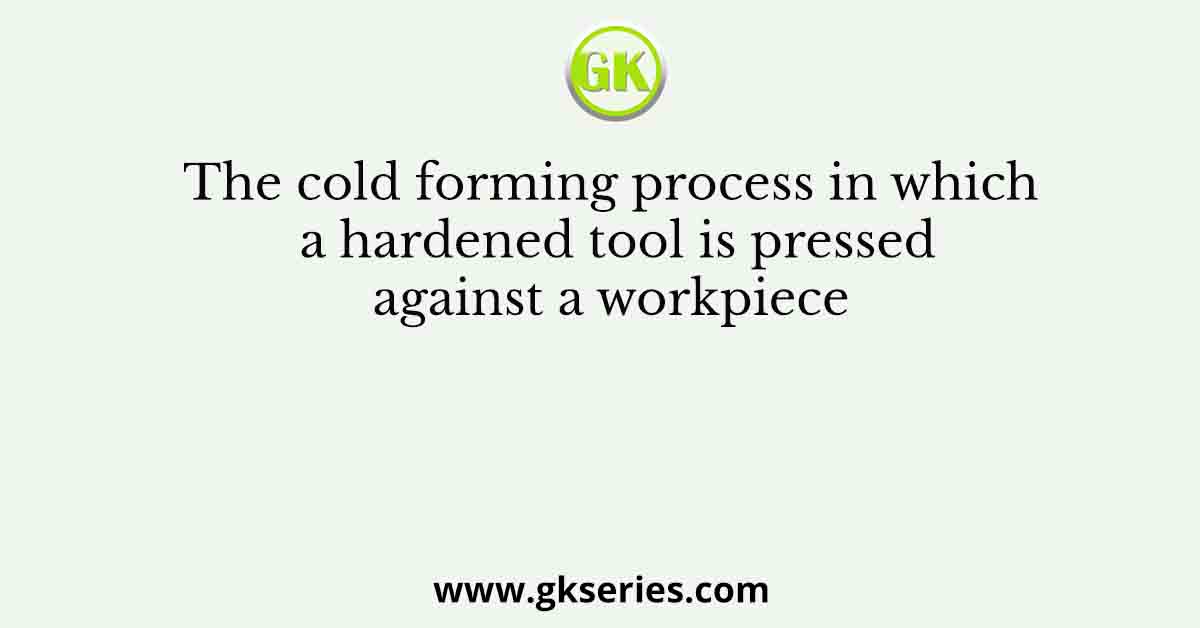 The cold forming process in which a hardened tool is pressed against a workpiece