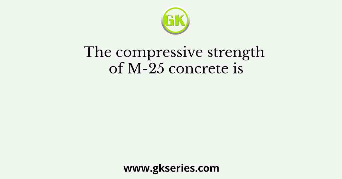 The compressive strength of M-25 concrete is
