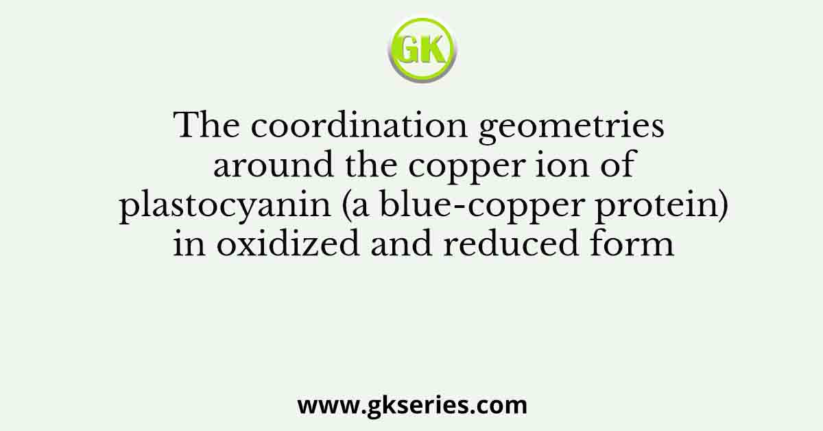 The coordination geometries around the copper ion of plastocyanin (a blue-copper protein) in oxidized and reduced form