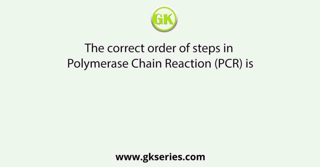 The correct order of steps in Polymerase Chain Reaction (PCR) is