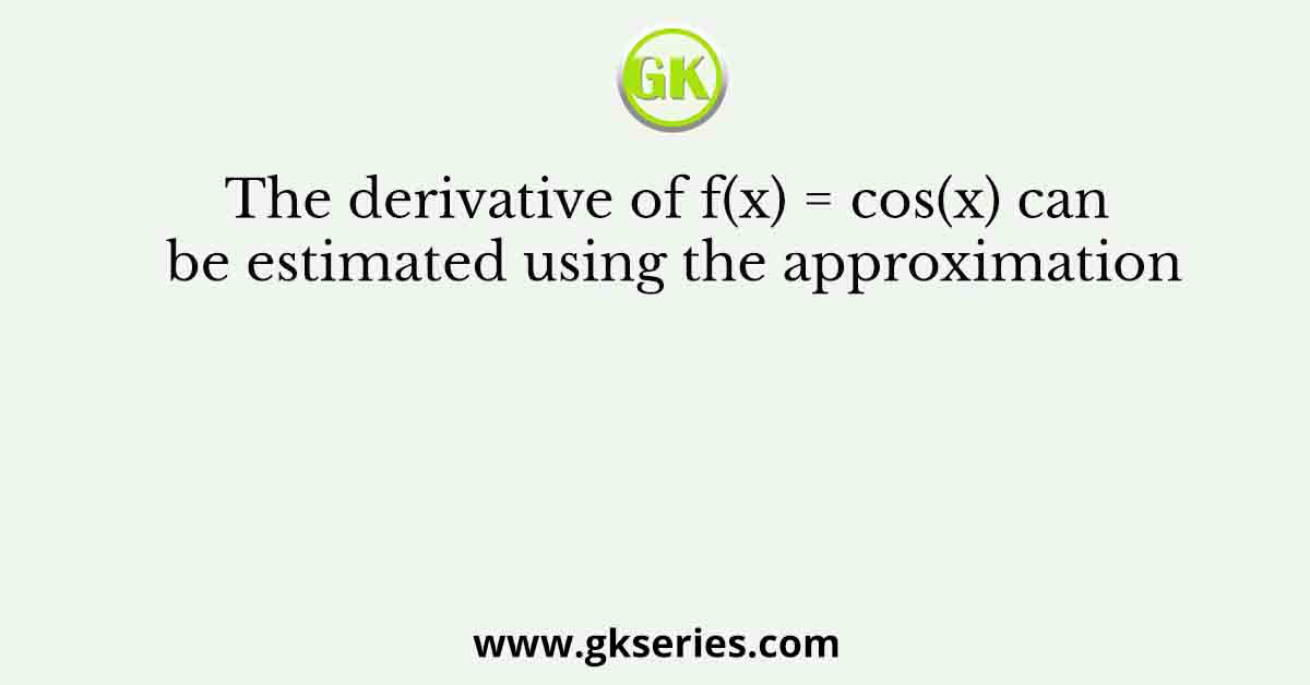 The derivative of f(x) = cos(x) can be estimated using the approximation
