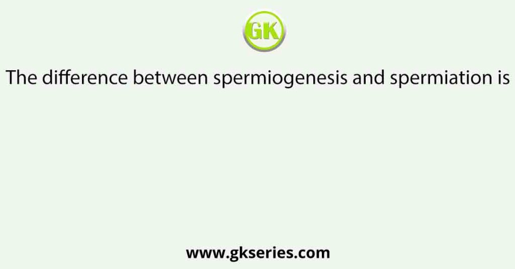 The difference between spermiogenesis and spermiation is