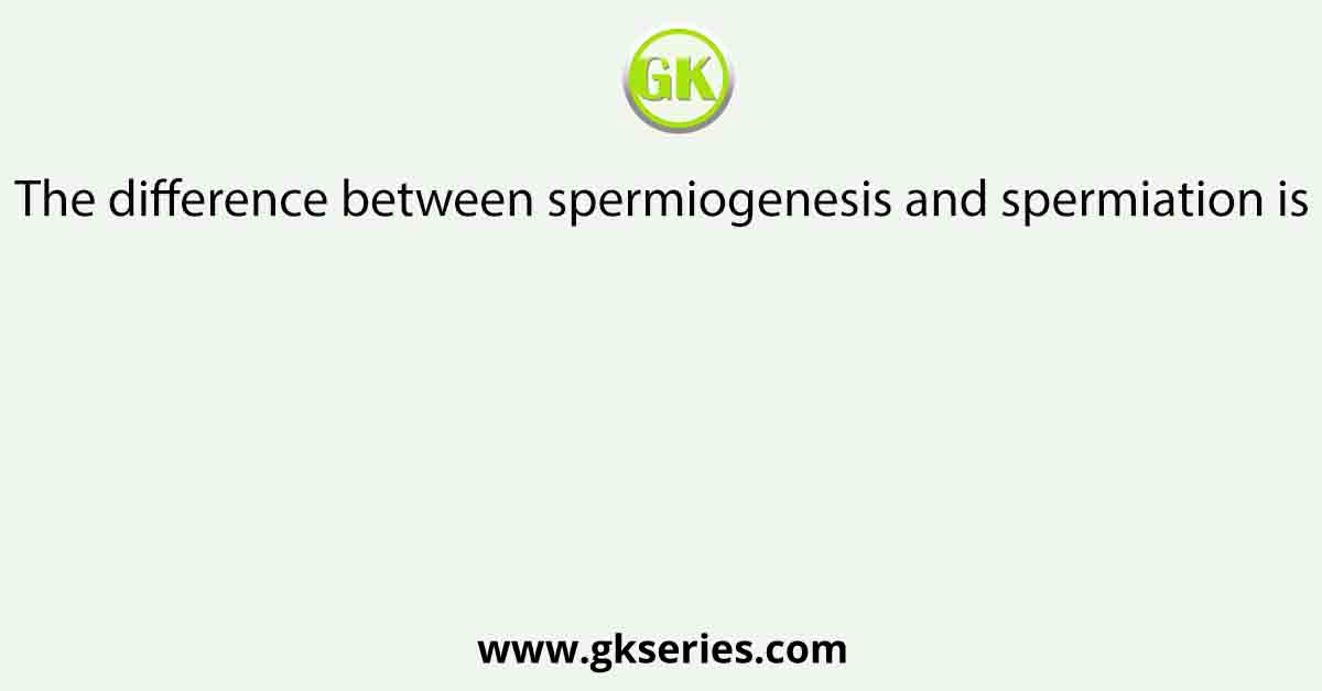 The difference between spermiogenesis and spermiation is