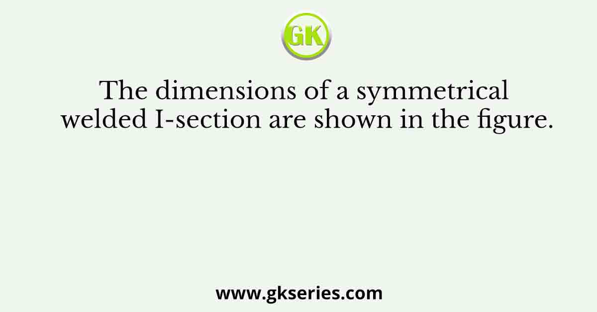 The dimensions of a symmetrical welded I-section are shown in the figure.